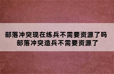 部落冲突现在练兵不需要资源了吗 部落冲突造兵不需要资源了